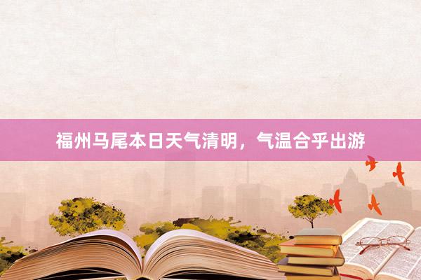 福州马尾本日天气清明，气温合乎出游